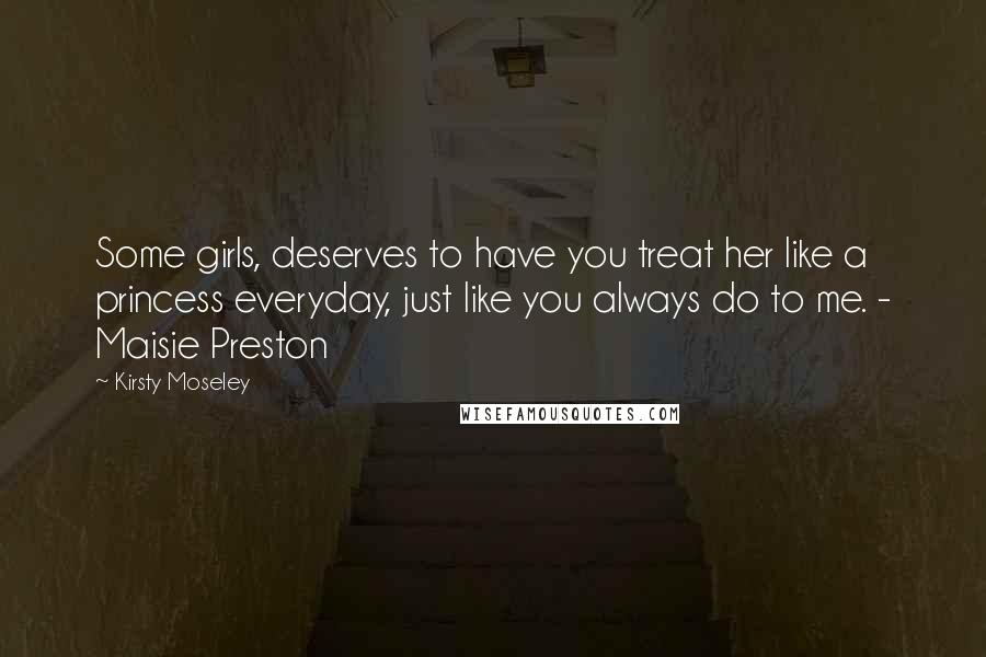 Kirsty Moseley Quotes: Some girls, deserves to have you treat her like a princess everyday, just like you always do to me. - Maisie Preston