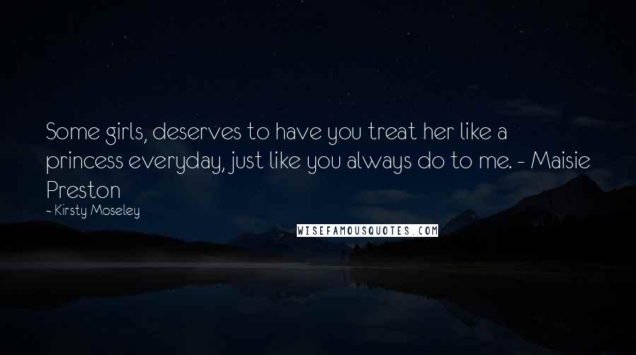Kirsty Moseley Quotes: Some girls, deserves to have you treat her like a princess everyday, just like you always do to me. - Maisie Preston