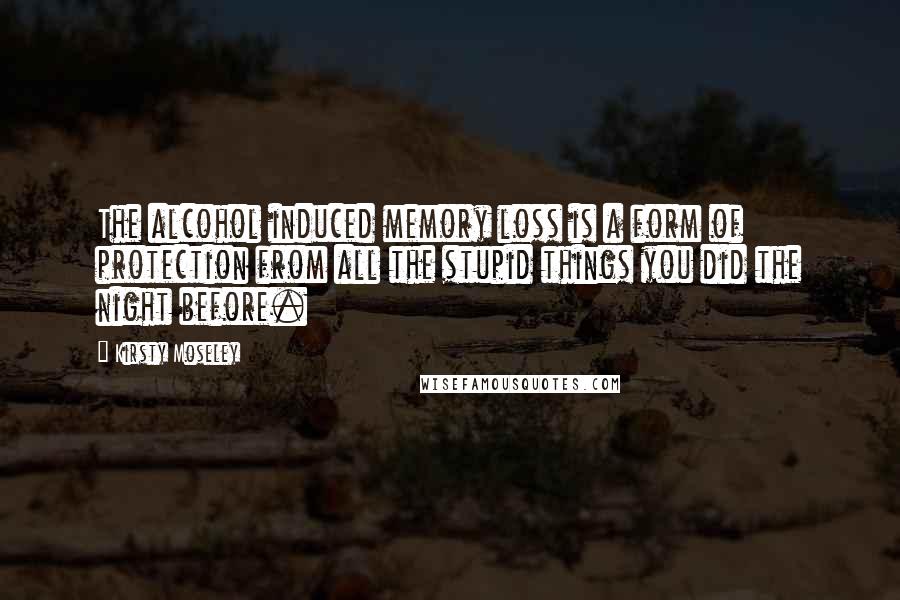 Kirsty Moseley Quotes: The alcohol induced memory loss is a form of protection from all the stupid things you did the night before.