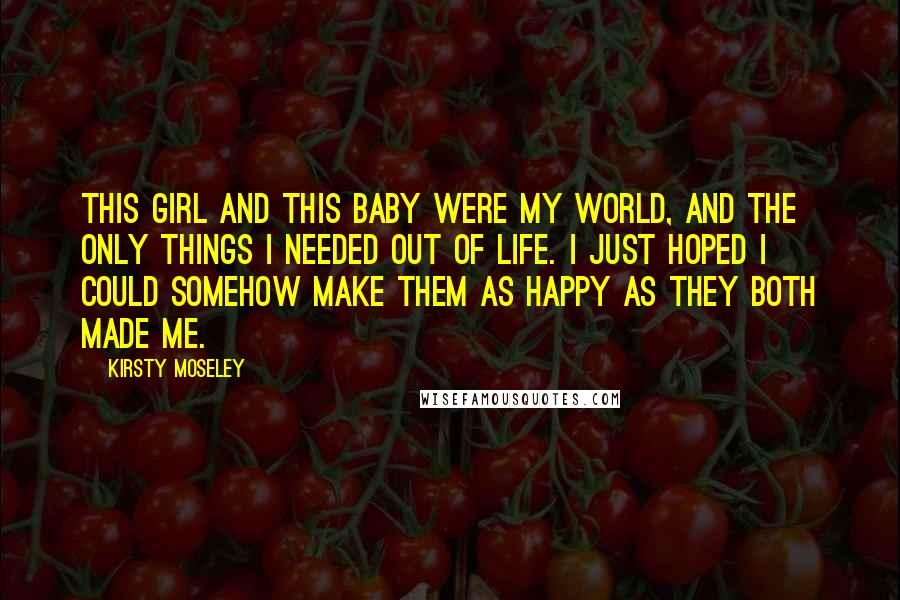 Kirsty Moseley Quotes: This girl and this baby were my world, and the only things I needed out of life. I just hoped I could somehow make them as happy as they both made me.