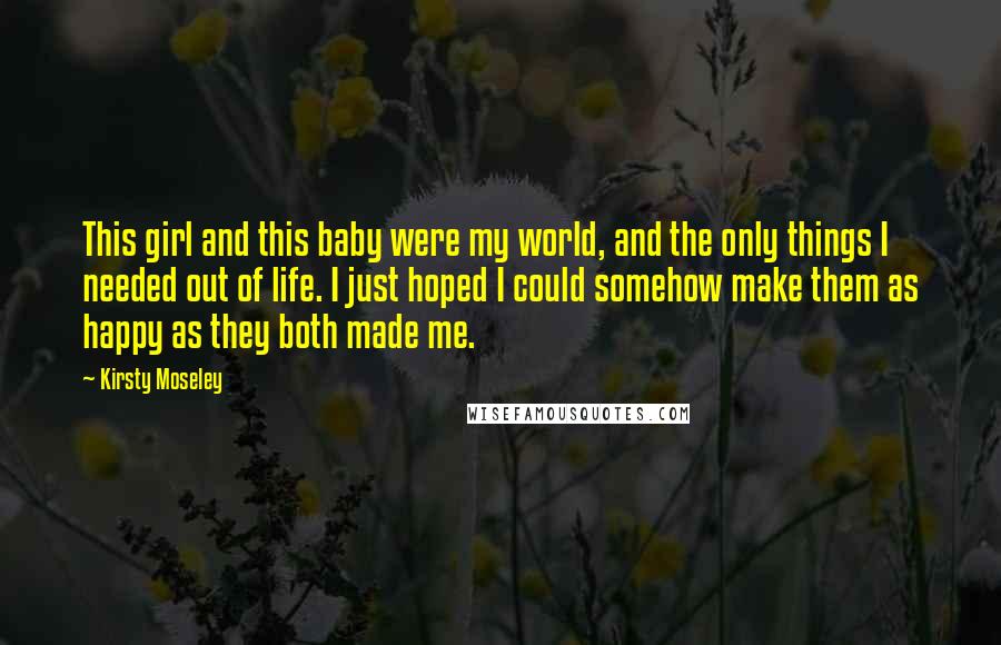 Kirsty Moseley Quotes: This girl and this baby were my world, and the only things I needed out of life. I just hoped I could somehow make them as happy as they both made me.