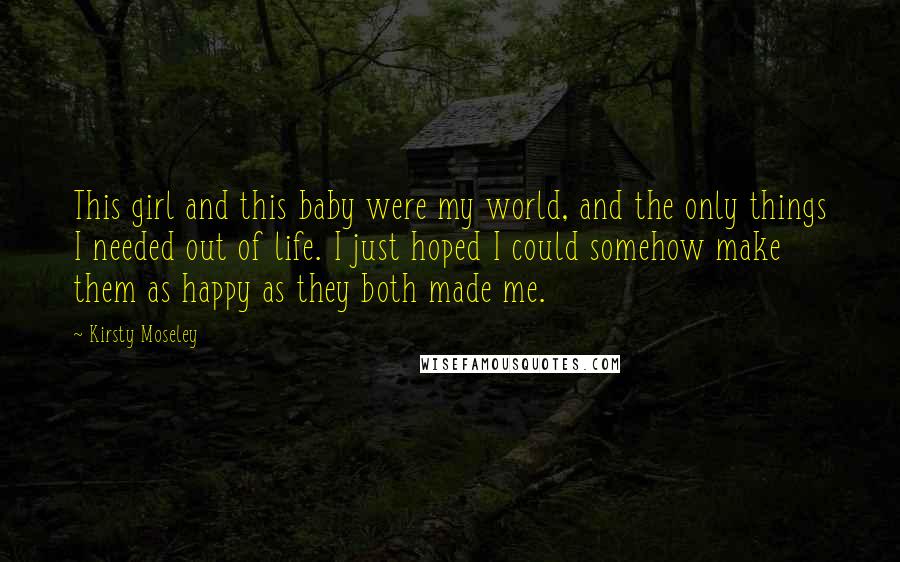 Kirsty Moseley Quotes: This girl and this baby were my world, and the only things I needed out of life. I just hoped I could somehow make them as happy as they both made me.