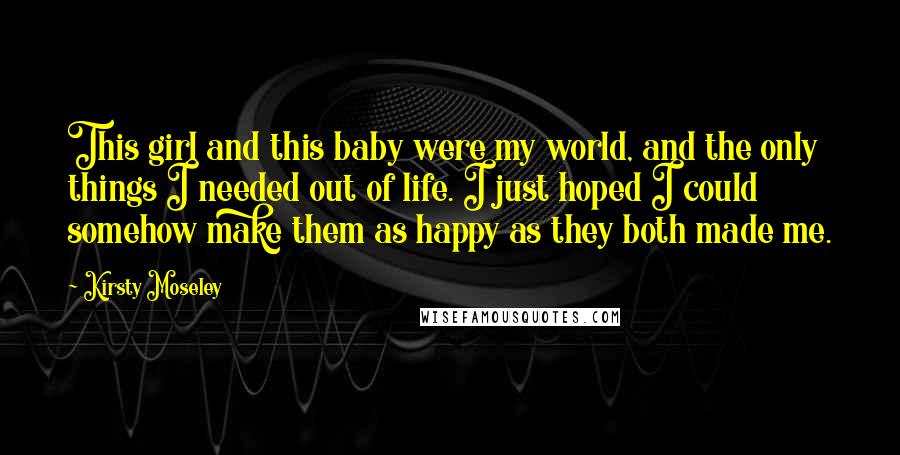 Kirsty Moseley Quotes: This girl and this baby were my world, and the only things I needed out of life. I just hoped I could somehow make them as happy as they both made me.