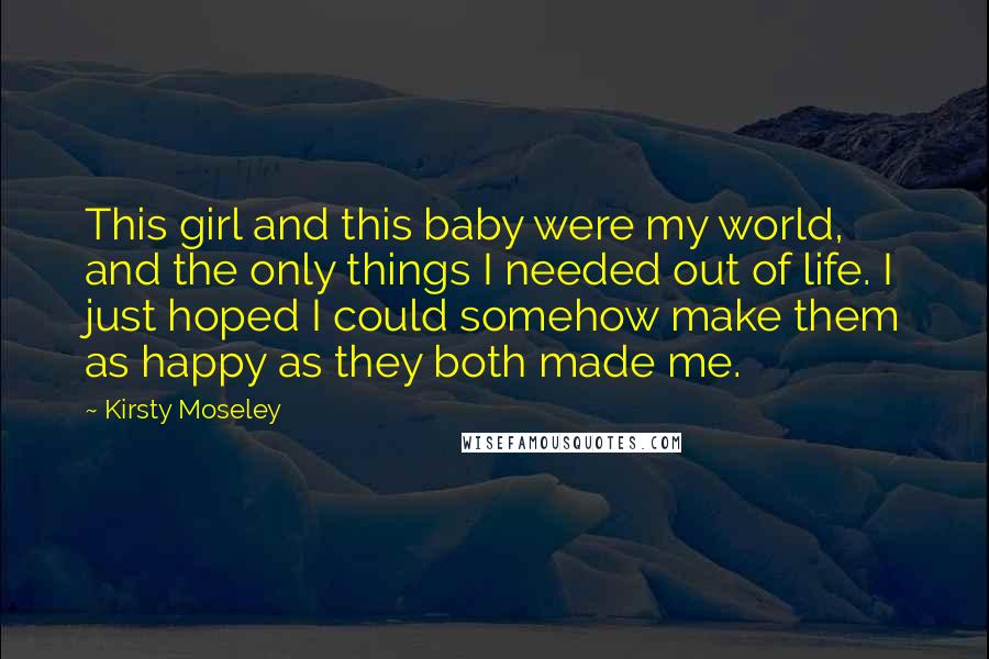 Kirsty Moseley Quotes: This girl and this baby were my world, and the only things I needed out of life. I just hoped I could somehow make them as happy as they both made me.