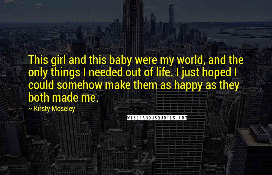 Kirsty Moseley Quotes: This girl and this baby were my world, and the only things I needed out of life. I just hoped I could somehow make them as happy as they both made me.