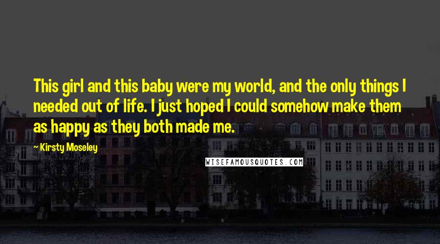 Kirsty Moseley Quotes: This girl and this baby were my world, and the only things I needed out of life. I just hoped I could somehow make them as happy as they both made me.