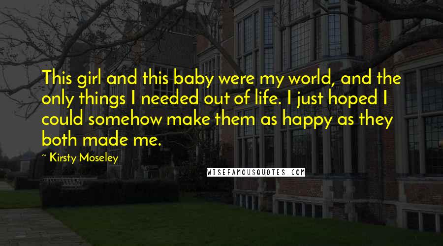 Kirsty Moseley Quotes: This girl and this baby were my world, and the only things I needed out of life. I just hoped I could somehow make them as happy as they both made me.