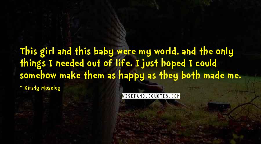 Kirsty Moseley Quotes: This girl and this baby were my world, and the only things I needed out of life. I just hoped I could somehow make them as happy as they both made me.