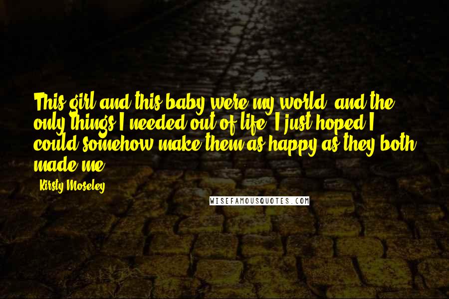 Kirsty Moseley Quotes: This girl and this baby were my world, and the only things I needed out of life. I just hoped I could somehow make them as happy as they both made me.