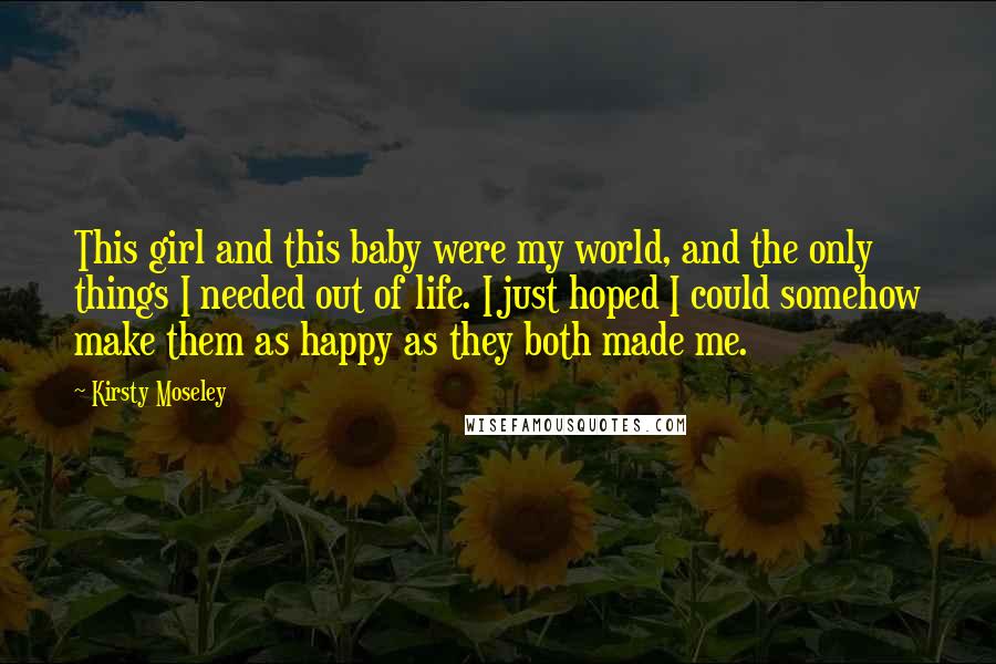 Kirsty Moseley Quotes: This girl and this baby were my world, and the only things I needed out of life. I just hoped I could somehow make them as happy as they both made me.