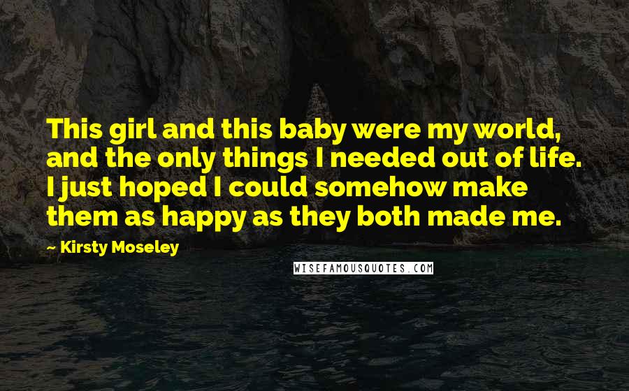 Kirsty Moseley Quotes: This girl and this baby were my world, and the only things I needed out of life. I just hoped I could somehow make them as happy as they both made me.