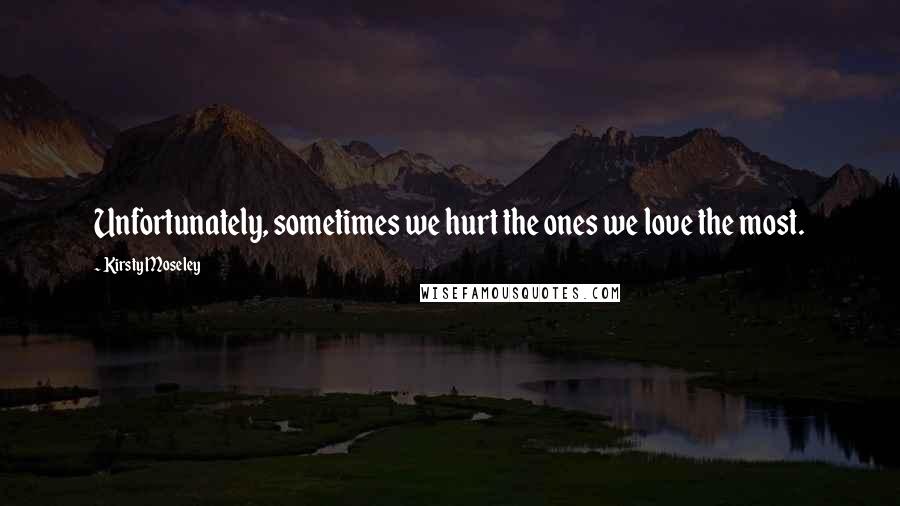 Kirsty Moseley Quotes: Unfortunately, sometimes we hurt the ones we love the most.