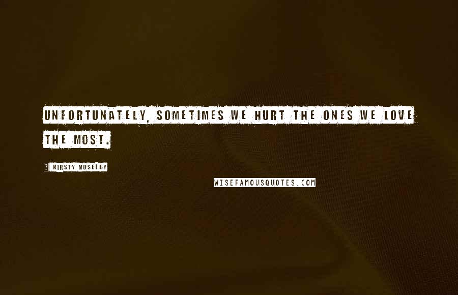 Kirsty Moseley Quotes: Unfortunately, sometimes we hurt the ones we love the most.