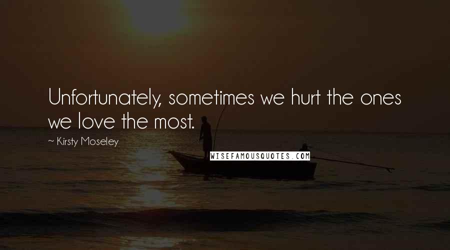 Kirsty Moseley Quotes: Unfortunately, sometimes we hurt the ones we love the most.