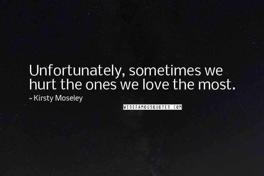 Kirsty Moseley Quotes: Unfortunately, sometimes we hurt the ones we love the most.