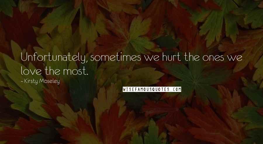 Kirsty Moseley Quotes: Unfortunately, sometimes we hurt the ones we love the most.