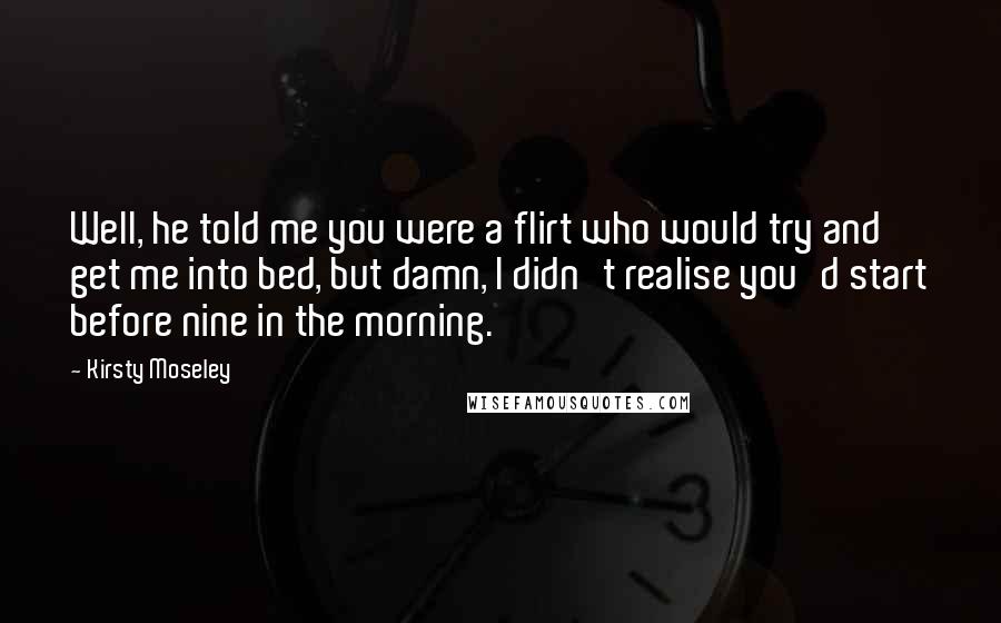Kirsty Moseley Quotes: Well, he told me you were a flirt who would try and get me into bed, but damn, I didn't realise you'd start before nine in the morning.