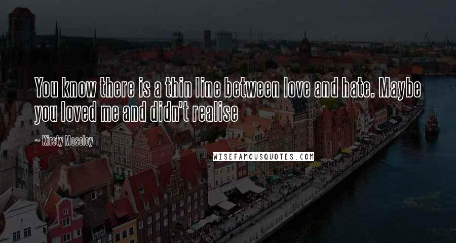 Kirsty Moseley Quotes: You know there is a thin line between love and hate. Maybe you loved me and didn't realise