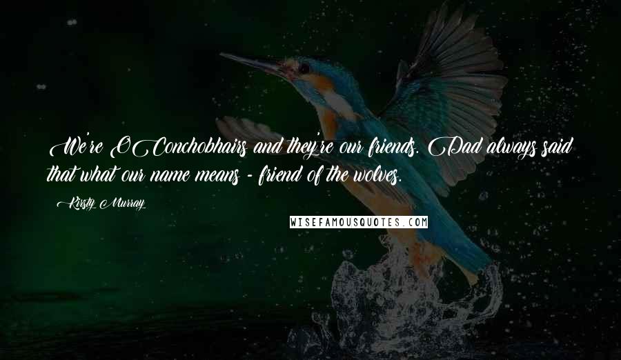 Kirsty Murray Quotes: We're OConchobhairs and they're our friends. Dad always said that what our name means - friend of the wolves.