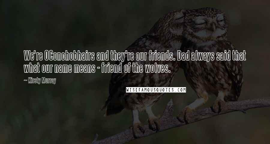 Kirsty Murray Quotes: We're OConchobhairs and they're our friends. Dad always said that what our name means - friend of the wolves.