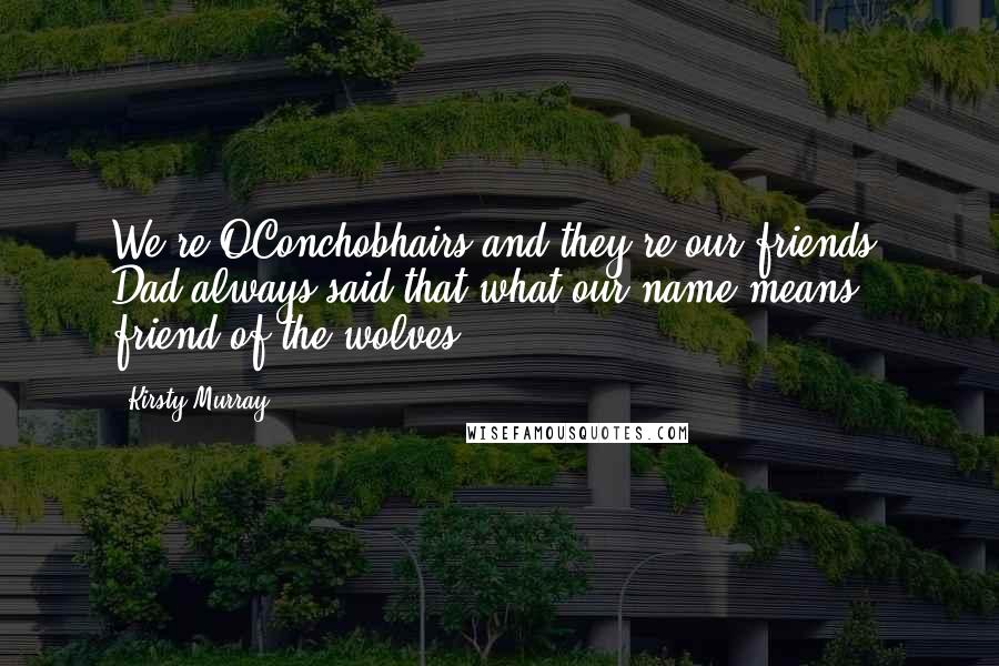 Kirsty Murray Quotes: We're OConchobhairs and they're our friends. Dad always said that what our name means - friend of the wolves.
