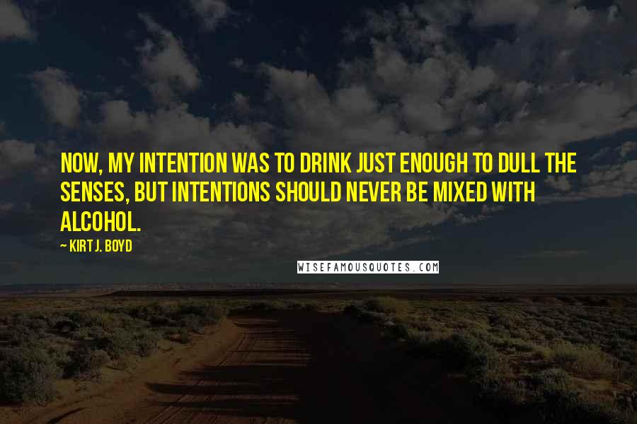 Kirt J. Boyd Quotes: Now, my intention was to drink just enough to dull the senses, but intentions should never be mixed with alcohol.