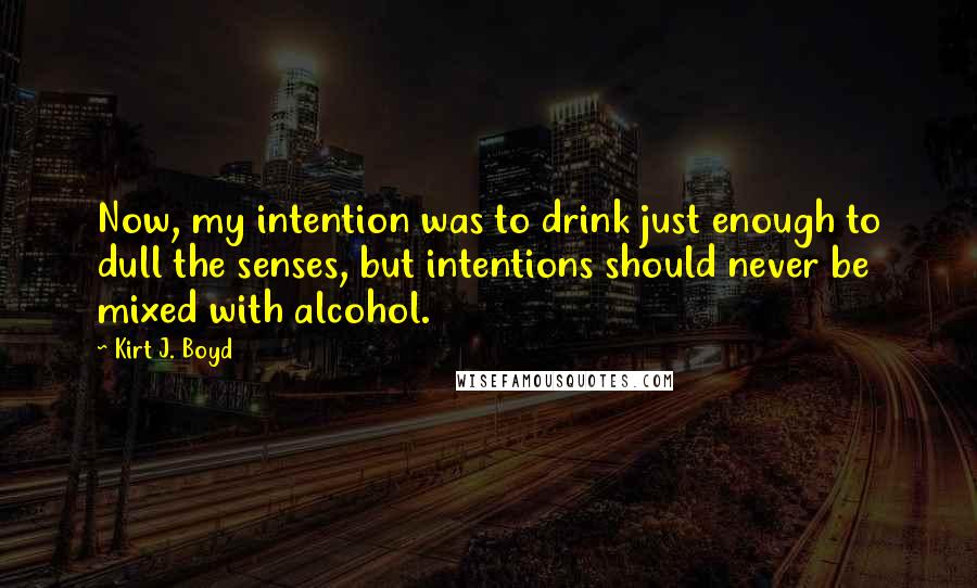 Kirt J. Boyd Quotes: Now, my intention was to drink just enough to dull the senses, but intentions should never be mixed with alcohol.