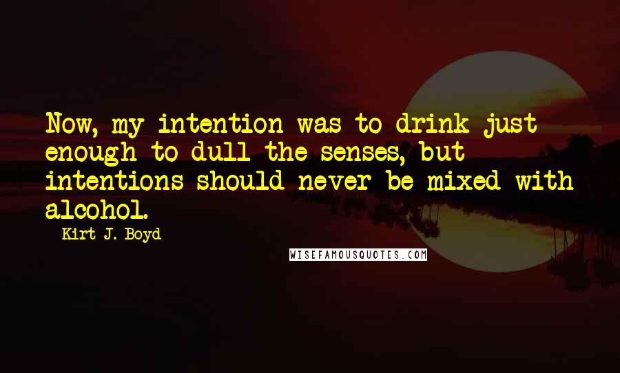 Kirt J. Boyd Quotes: Now, my intention was to drink just enough to dull the senses, but intentions should never be mixed with alcohol.