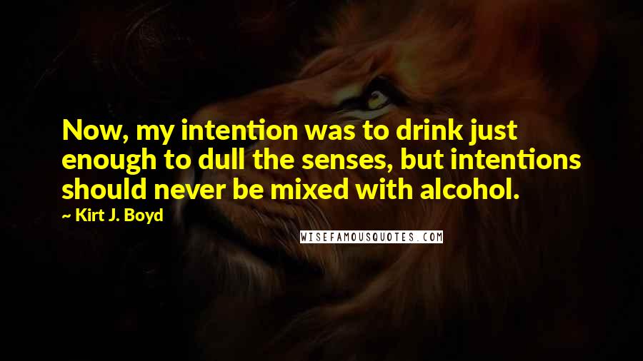 Kirt J. Boyd Quotes: Now, my intention was to drink just enough to dull the senses, but intentions should never be mixed with alcohol.