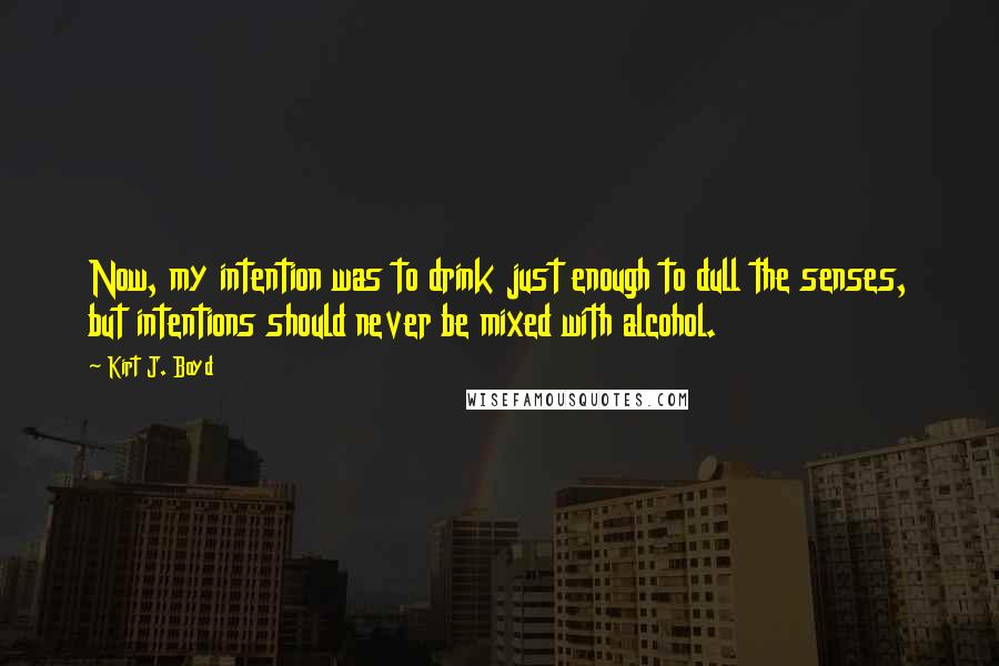 Kirt J. Boyd Quotes: Now, my intention was to drink just enough to dull the senses, but intentions should never be mixed with alcohol.