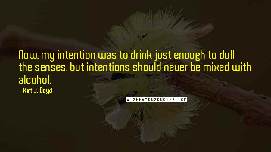 Kirt J. Boyd Quotes: Now, my intention was to drink just enough to dull the senses, but intentions should never be mixed with alcohol.