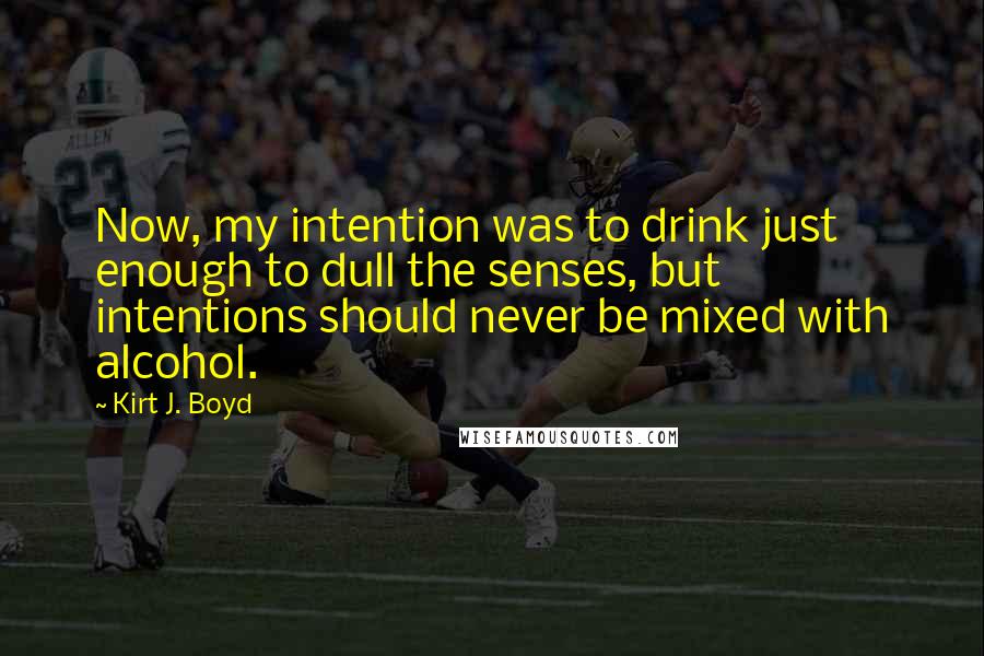 Kirt J. Boyd Quotes: Now, my intention was to drink just enough to dull the senses, but intentions should never be mixed with alcohol.