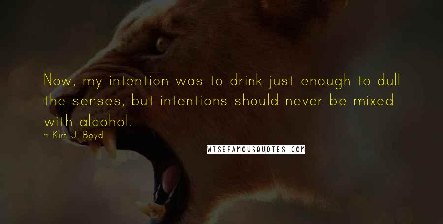 Kirt J. Boyd Quotes: Now, my intention was to drink just enough to dull the senses, but intentions should never be mixed with alcohol.