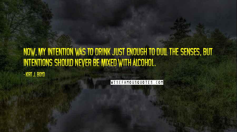 Kirt J. Boyd Quotes: Now, my intention was to drink just enough to dull the senses, but intentions should never be mixed with alcohol.