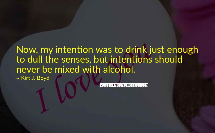 Kirt J. Boyd Quotes: Now, my intention was to drink just enough to dull the senses, but intentions should never be mixed with alcohol.