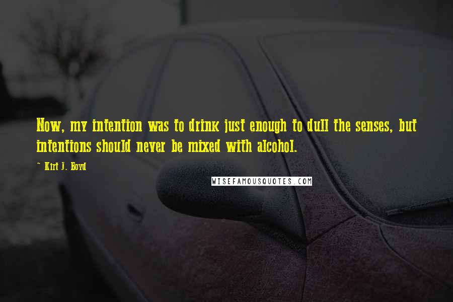 Kirt J. Boyd Quotes: Now, my intention was to drink just enough to dull the senses, but intentions should never be mixed with alcohol.