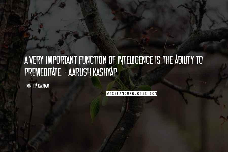 Kirtida Gautam Quotes: A very important function of intelligence is the ability to premeditate. ~ Aarush Kashyap