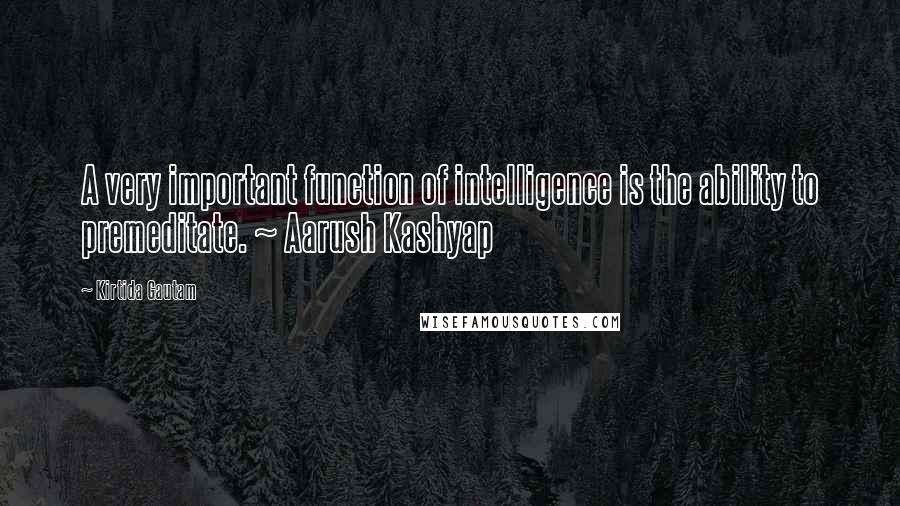 Kirtida Gautam Quotes: A very important function of intelligence is the ability to premeditate. ~ Aarush Kashyap