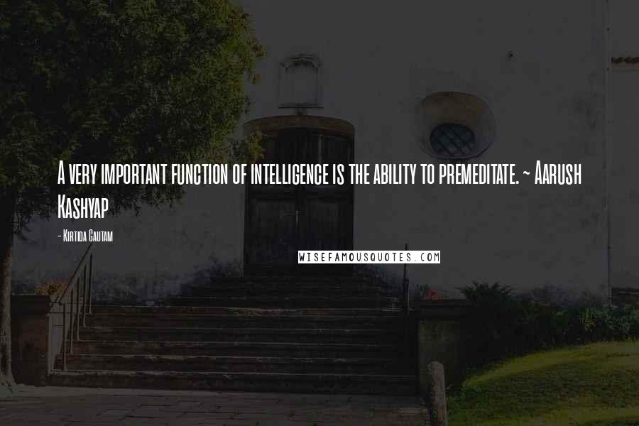 Kirtida Gautam Quotes: A very important function of intelligence is the ability to premeditate. ~ Aarush Kashyap