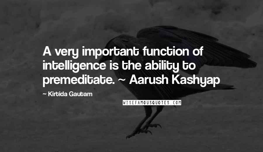 Kirtida Gautam Quotes: A very important function of intelligence is the ability to premeditate. ~ Aarush Kashyap