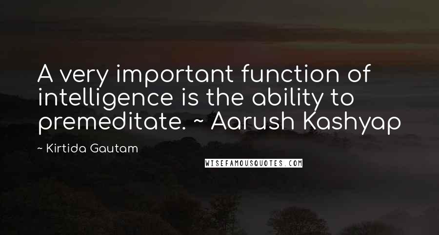 Kirtida Gautam Quotes: A very important function of intelligence is the ability to premeditate. ~ Aarush Kashyap