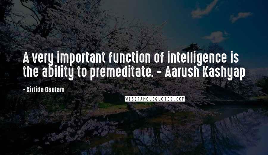 Kirtida Gautam Quotes: A very important function of intelligence is the ability to premeditate. ~ Aarush Kashyap