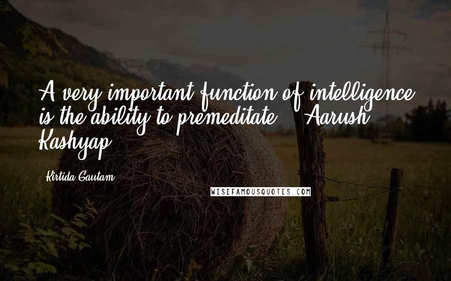 Kirtida Gautam Quotes: A very important function of intelligence is the ability to premeditate. ~ Aarush Kashyap