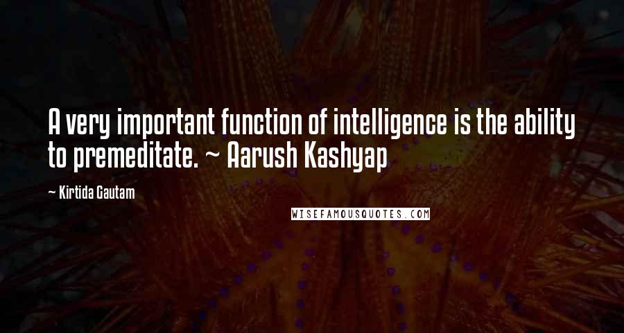 Kirtida Gautam Quotes: A very important function of intelligence is the ability to premeditate. ~ Aarush Kashyap