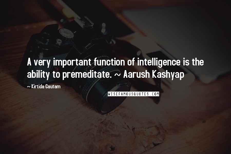 Kirtida Gautam Quotes: A very important function of intelligence is the ability to premeditate. ~ Aarush Kashyap