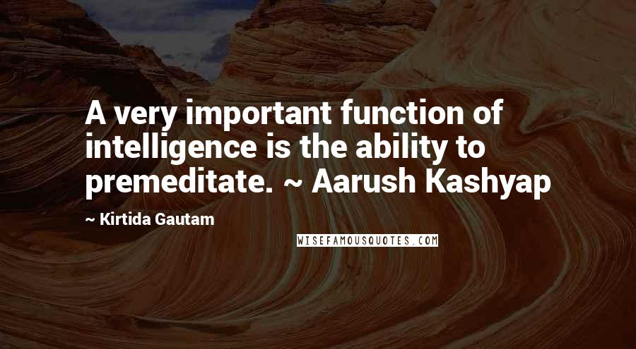 Kirtida Gautam Quotes: A very important function of intelligence is the ability to premeditate. ~ Aarush Kashyap