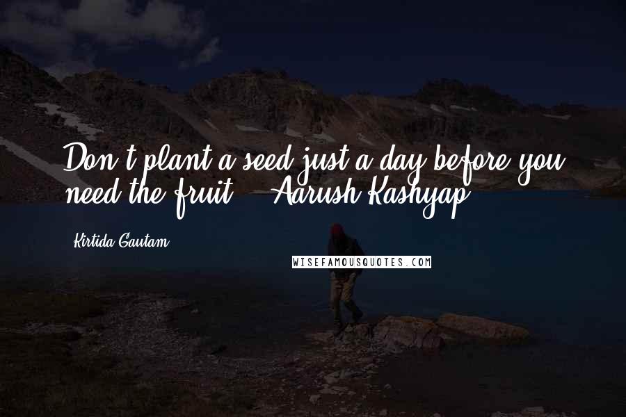 Kirtida Gautam Quotes: Don't plant a seed just a day before you need the fruit. ~ Aarush Kashyap