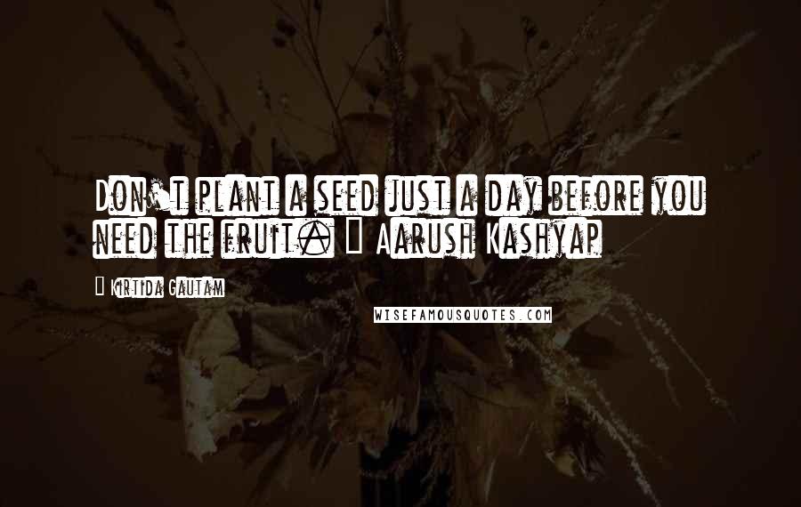 Kirtida Gautam Quotes: Don't plant a seed just a day before you need the fruit. ~ Aarush Kashyap