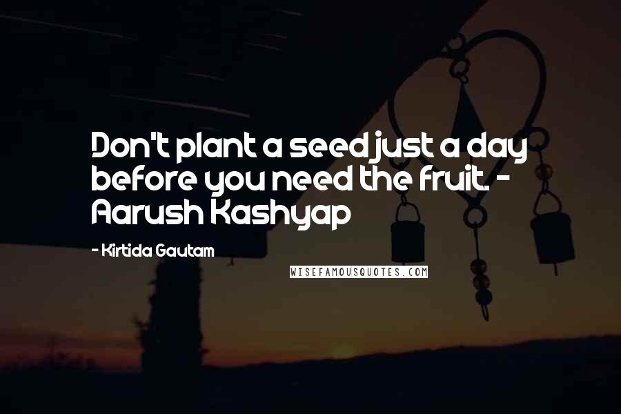Kirtida Gautam Quotes: Don't plant a seed just a day before you need the fruit. ~ Aarush Kashyap