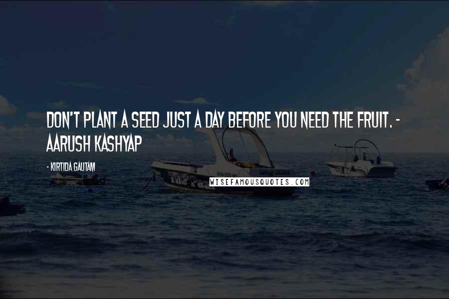 Kirtida Gautam Quotes: Don't plant a seed just a day before you need the fruit. ~ Aarush Kashyap